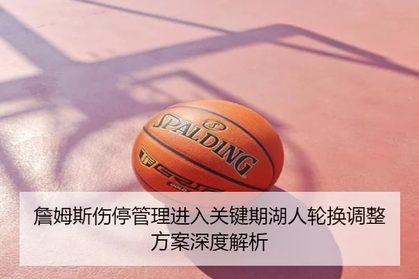 詹姆斯伤停管理进入关键期湖人轮换调整方案深度解析