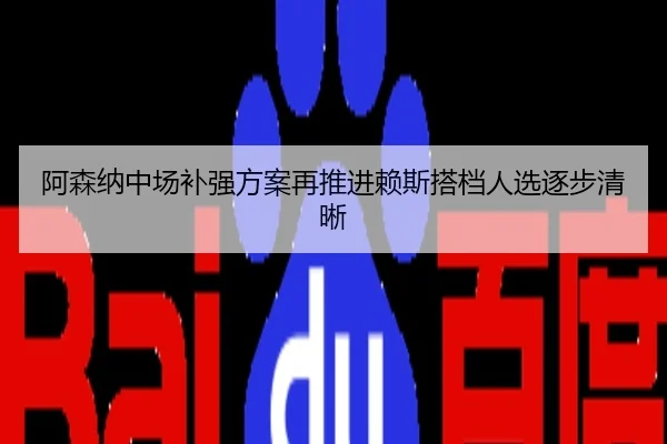 阿森纳中场补强方案再推进赖斯搭档人选逐步清晰