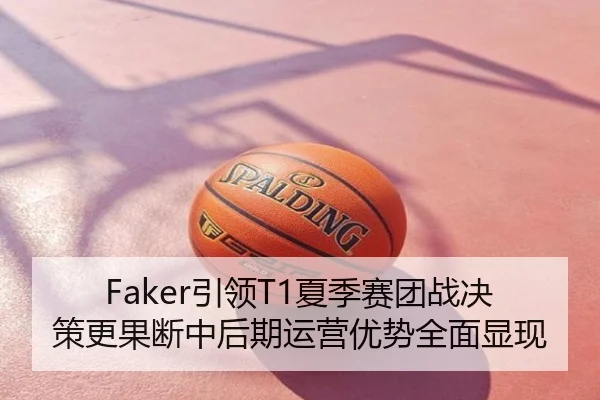 Faker引领T1夏季赛团战决策更果断中后期运营优势全面显现