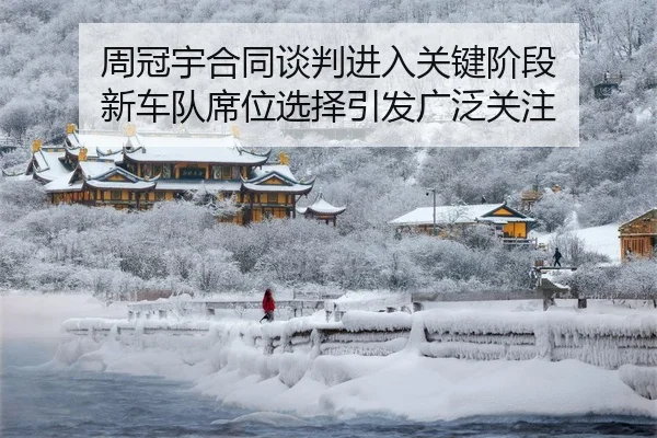 周冠宇合同谈判进入关键阶段 新车队席位选择引发广泛关注