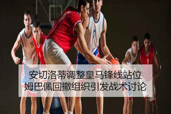 安切洛蒂调整皇马锋线站位 姆巴佩回撤组织引发战术讨论