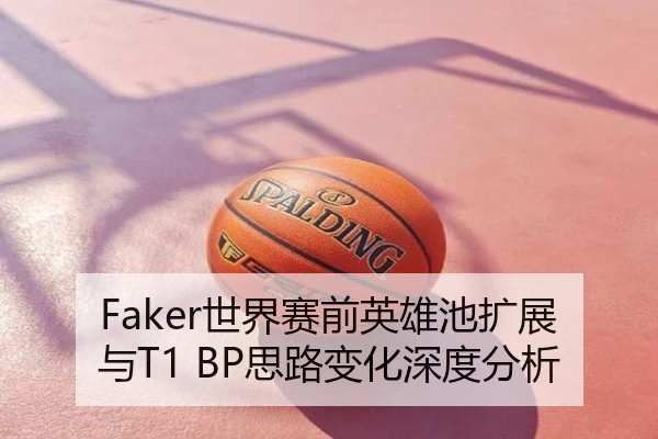Faker世界赛前英雄池扩展与T1 BP思路变化深度分析