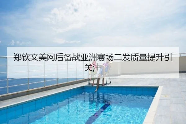 郑钦文美网后备战亚洲赛场二发质量提升引关注